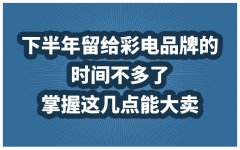 下半年彩电品牌的剩余时间不多了， 掌握这些要点可以卖得很好